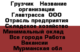 Грузчик › Название организации ­ Главтрасса, ООО › Отрасль предприятия ­ Складское хозяйство › Минимальный оклад ­ 1 - Все города Работа » Вакансии   . Мурманская обл.,Оленегорск г.
